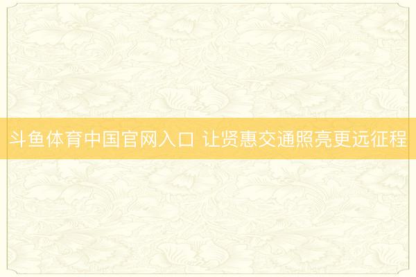 斗鱼体育中国官网入口 让贤惠交通照亮更远征程