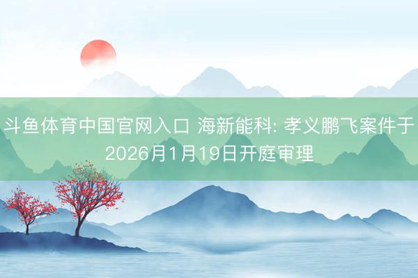 斗鱼体育中国官网入口 海新能科: 孝义鹏飞案件于2026月1月19日开庭审理