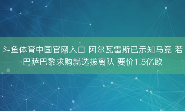 斗鱼体育中国官网入口 阿尔瓦雷斯已示知马竞 若巴萨巴黎求购就选拔离队 要价1.5亿欧