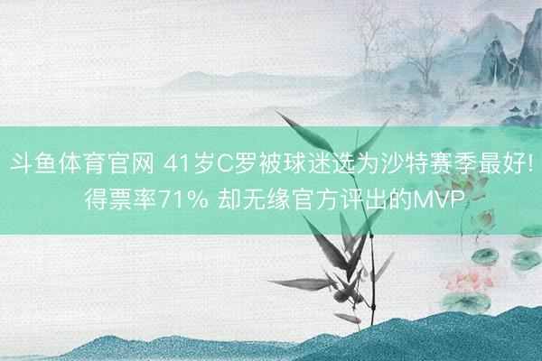 斗鱼体育官网 41岁C罗被球迷选为沙特赛季最好! 得票率71% 却无缘官方评出的MVP