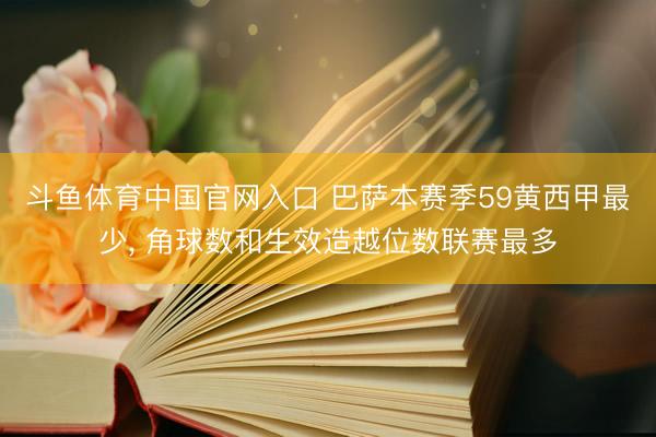 斗鱼体育中国官网入口 巴萨本赛季59黄西甲最少， 角球数和生效造越位数联赛最多
