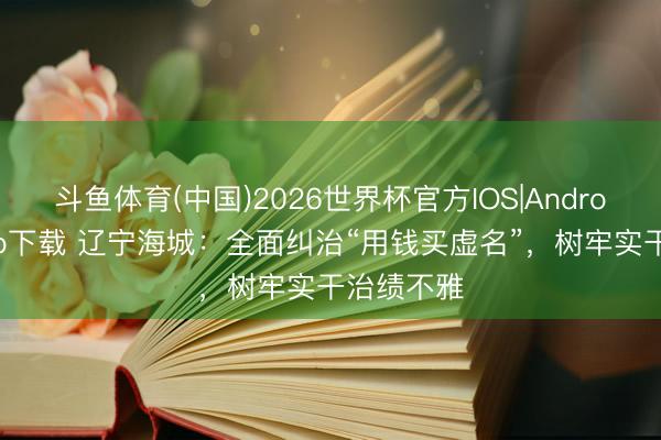 斗鱼体育(中国)2026世界杯官方IOS|Android手机app下载 辽宁海城：全面纠治“用钱买虚名”，树牢实干治绩不雅