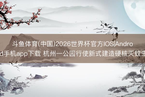 斗鱼体育(中国)2026世界杯官方IOS|Android手机app下载 杭州一公园行使新式建造硬核灭蚊虫