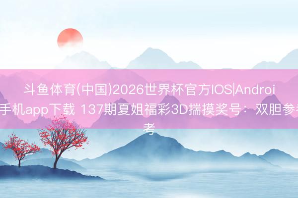 斗鱼体育(中国)2026世界杯官方IOS|Android手机app下载 137期夏姐福彩3D揣摸奖号:双胆参考