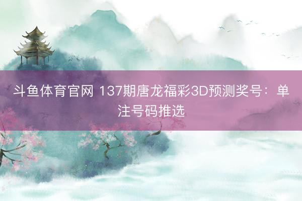 斗鱼体育官网 137期唐龙福彩3D预测奖号:单注号码推选