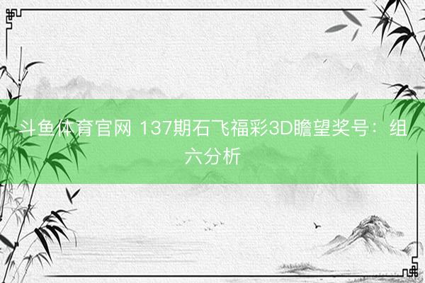 斗鱼体育官网 137期石飞福彩3D瞻望奖号:组六分析