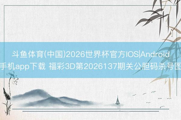 斗鱼体育(中国)2026世界杯官方IOS|Android手机app下载 福彩3D第2026137期关公胆码杀号图