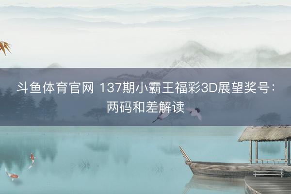 斗鱼体育官网 137期小霸王福彩3D展望奖号：两码和差解读