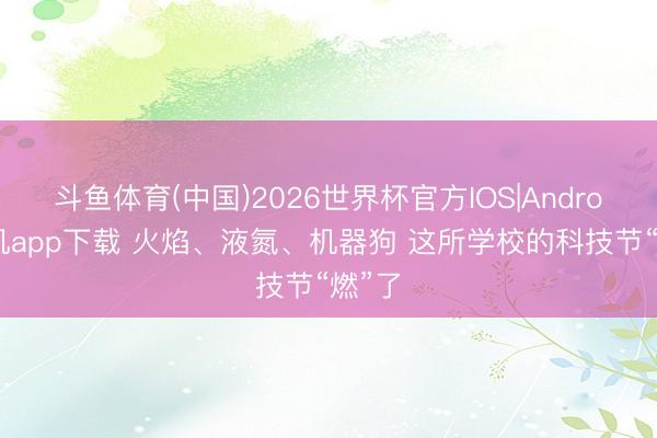 斗鱼体育(中国)2026世界杯官方IOS|Android手机app下载 火焰、液氮、机器狗 这所学校的科技节“燃”了