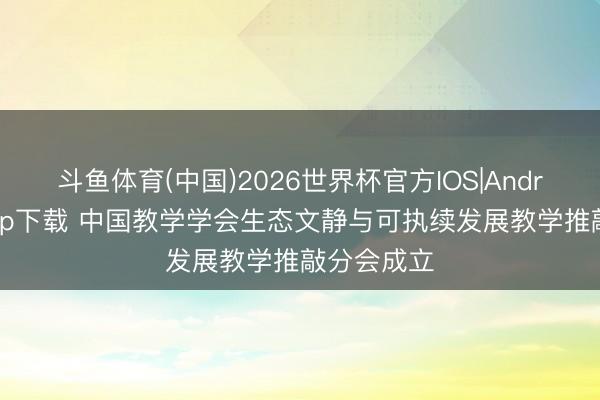 斗鱼体育(中国)2026世界杯官方IOS|Android手机app下载 中国教学学会生态文静与可执续发展教学推敲分会成立