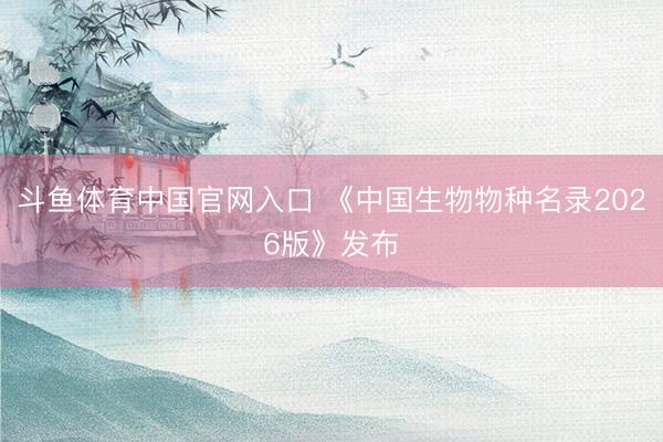 斗鱼体育中国官网入口 《中国生物物种名录2026版》发布
