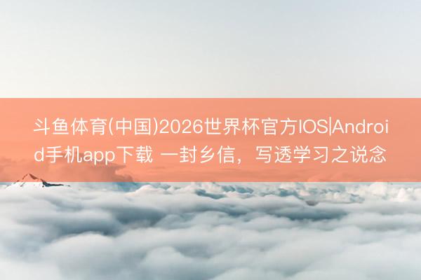 斗鱼体育(中国)2026世界杯官方IOS|Android手机app下载 一封乡信，写透学习之说念