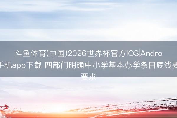 斗鱼体育(中国)2026世界杯官方IOS|Android手机app下载 四部门明确中小学基本办学条目底线要求