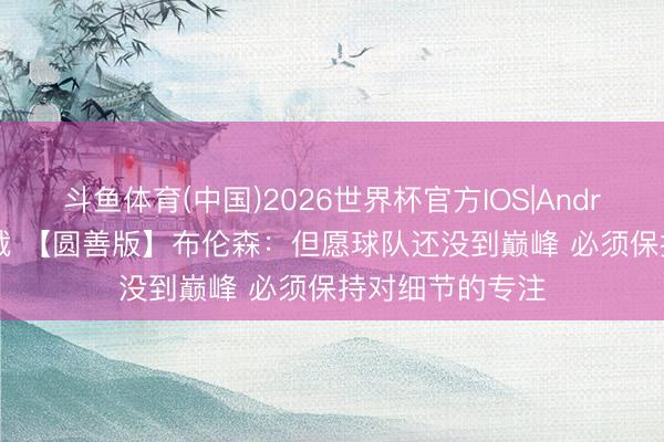 斗鱼体育(中国)2026世界杯官方IOS|Android手机app下载 【圆善版】布伦森：但愿球队还没到巅峰 必须保持对细节的专注