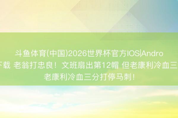 斗鱼体育(中国)2026世界杯官方IOS|Android手机app下载 老翁打忠良！文班扇出第12帽 但老康利冷血三分打停马刺！