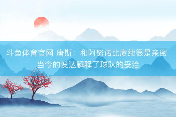 斗鱼体育官网 唐斯:和阿努诺比赓续很是亲密 当今的发达解释了球队的妥洽
