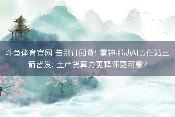 斗鱼体育官网 告别订阅费! 雷神挪动AI责任站三箭皆发: 土产货算力更释怀更可靠?