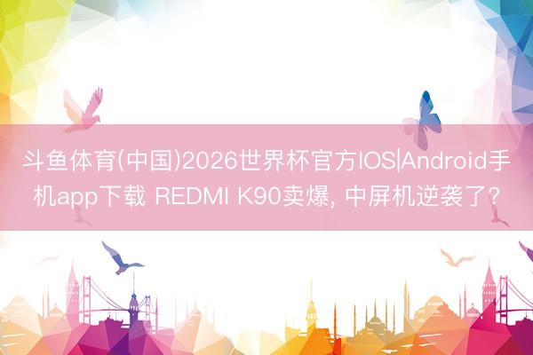 斗鱼体育(中国)2026世界杯官方IOS|Android手机app下载 REDMI K90卖爆, 中屏机逆袭了?