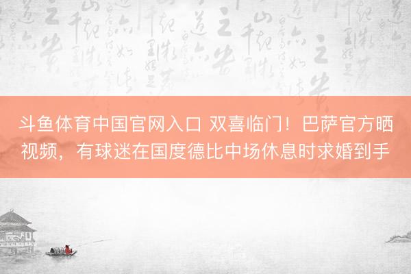 斗鱼体育中国官网入口 双喜临门！巴萨官方晒视频，有球迷在国度德比中场休息时求婚到手