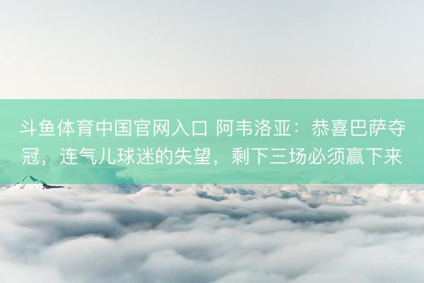 斗鱼体育中国官网入口 阿韦洛亚:恭喜巴萨夺冠,连气儿球迷的失望,剩下三场必须赢下来