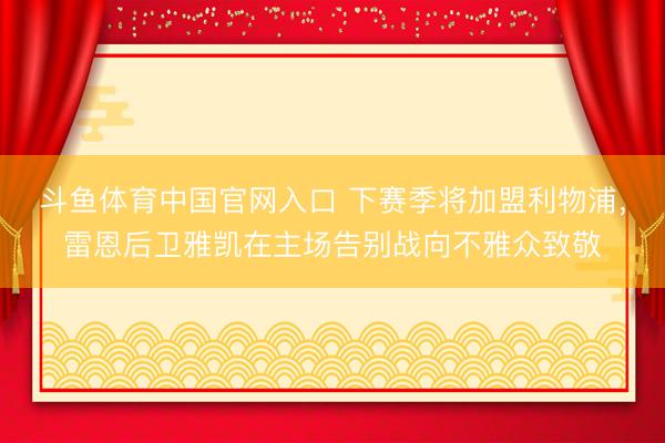 斗鱼体育中国官网入口 下赛季将加盟利物浦，雷恩后卫雅凯在主场告别战向不雅众致敬