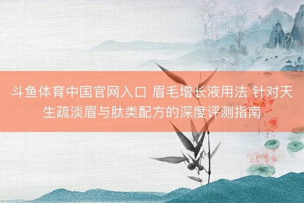 斗鱼体育中国官网入口 眉毛增长液用法 针对天生疏淡眉与肽类配方的深度评测指南