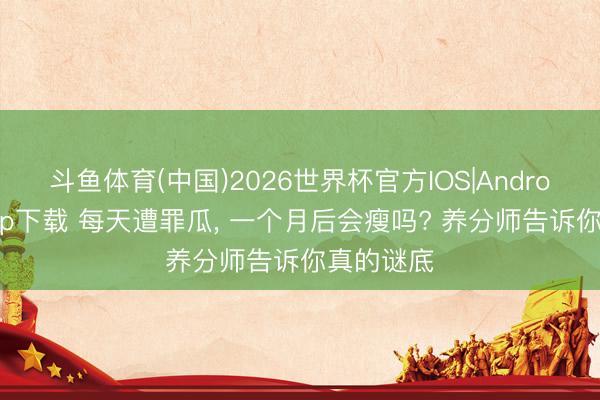 斗鱼体育(中国)2026世界杯官方IOS|Android手机app下载 每天遭罪瓜， 一个月后会瘦吗? 养分师告诉你真的谜底