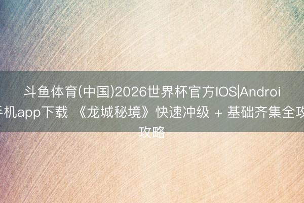 斗鱼体育(中国)2026世界杯官方IOS|Android手机app下载 《龙城秘境》快速冲级 + 基础齐集全攻略