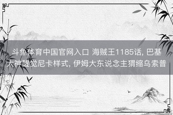 斗鱼体育中国官网入口 海贼王1185话, 巴基大神醒觉尼卡样式, 伊姆大东说念主猬缩乌索普