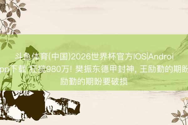 斗鱼体育(中国)2026世界杯官方IOS|Android手机app下载 狂揽980万! 樊振东德甲封神， 王励勤的期盼要破损