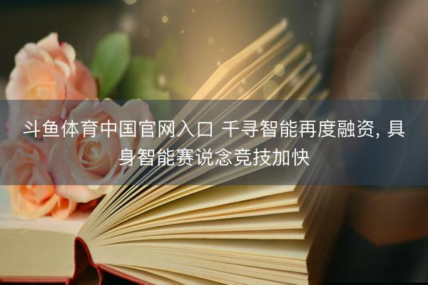 斗鱼体育中国官网入口 千寻智能再度融资， 具身智能赛说念竞技加快