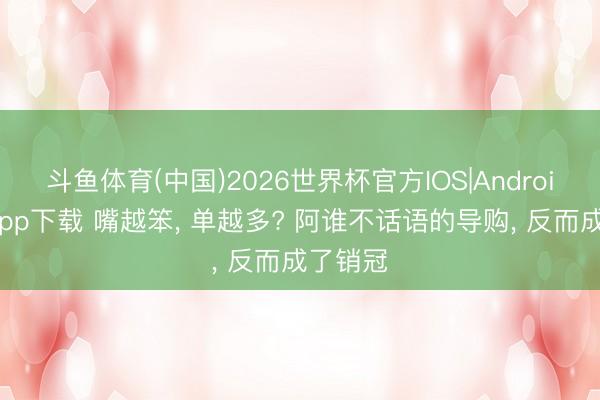 斗鱼体育(中国)2026世界杯官方IOS|Android手机app下载 嘴越笨， 单越多? 阿谁不话语的导购， 反而成了销冠