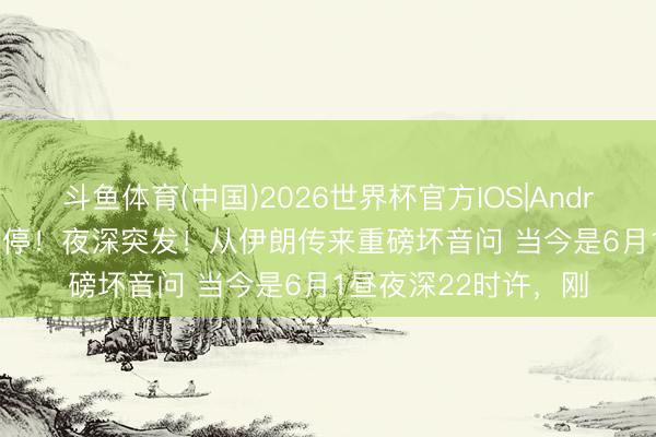 斗鱼体育(中国)2026世界杯官方IOS|Android手机app下载 暂停！夜深突发！从伊朗传来重磅坏音问 当今是6月1昼夜深22时许，刚