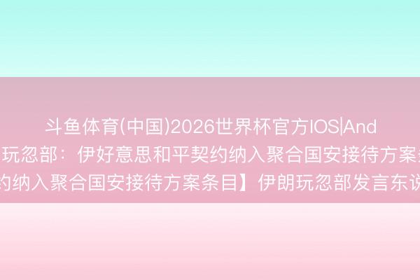 斗鱼体育(中国)2026世界杯官方IOS|Android手机app下载 【伊朗玩忽部:伊好意思和平契约纳入聚合国安接待方案条目】伊朗玩忽部发言东说念主