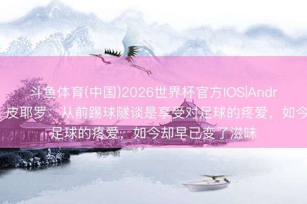 斗鱼体育(中国)2026世界杯官方IOS|Android手机app下载 皮耶罗:从前踢球隧谈是享受对足球的疼爱,如今却早已变了滋味
