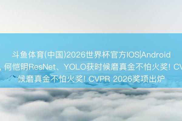 斗鱼体育(中国)2026世界杯官方IOS|Android手机app下载 刚刚, 何恺明ResNet、YOLO获时候磨真金不怕火奖! CVPR 2026奖项出炉