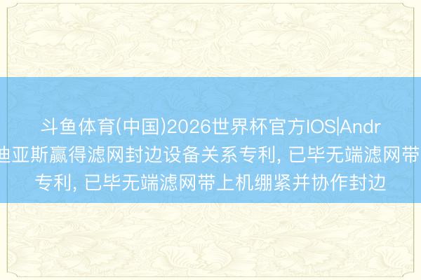 斗鱼体育(中国)2026世界杯官方IOS|Android手机app下载 厦迪亚斯赢得滤网封边设备关系专利, 已毕无端滤网带上机绷紧并协作封边