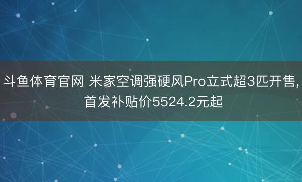 斗鱼体育官网 米家空调强硬风Pro立式超3匹开售, 首发补贴价5524.2元起