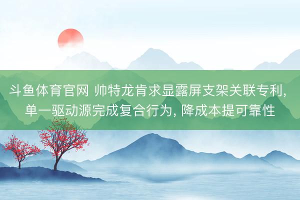 斗鱼体育官网 帅特龙肯求显露屏支架关联专利， 单一驱动源完成复合行为， 降成本提可靠性