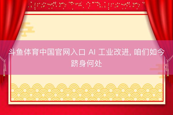 斗鱼体育中国官网入口 AI 工业改进， 咱们如今跻身何处