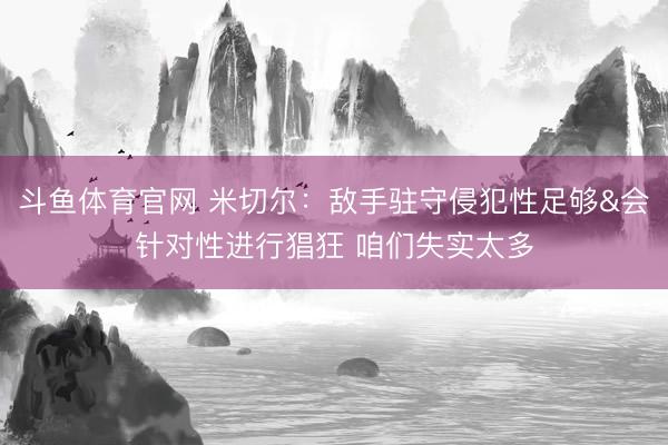 斗鱼体育官网 米切尔：敌手驻守侵犯性足够&会针对性进行猖狂 咱们失实太多