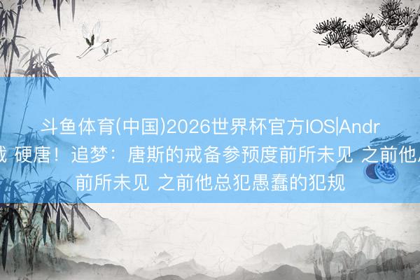 斗鱼体育(中国)2026世界杯官方IOS|Android手机app下载 硬唐！追梦：唐斯的戒备参预度前所未见 之前他总犯愚蠢的犯规