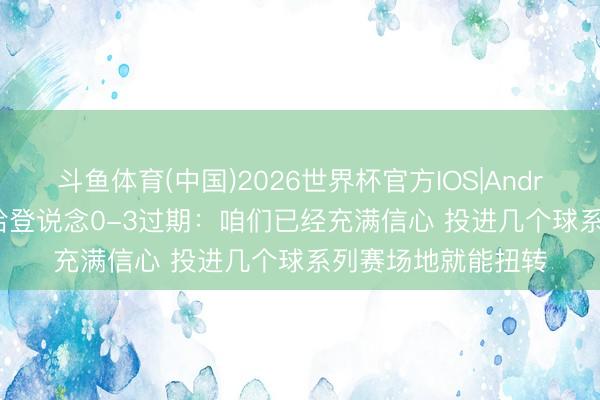 斗鱼体育(中国)2026世界杯官方IOS|Android手机app下载 哈登说念0-3过期:咱们已经充满信心 投进几个球系列赛场地就能扭转