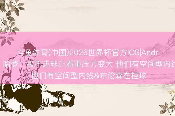 斗鱼体育(中国)2026世界杯官方IOS|Android手机app下载 哈登:投不进球让看重压力变大 他们有空间型内线&布伦森在控球