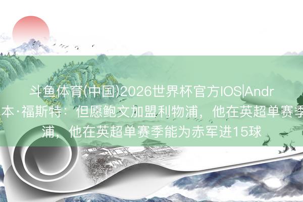 斗鱼体育(中国)2026世界杯官方IOS|Android手机app下载 本·福斯特:但愿鲍文加盟利物浦,他在英超单赛季能为赤军进15球