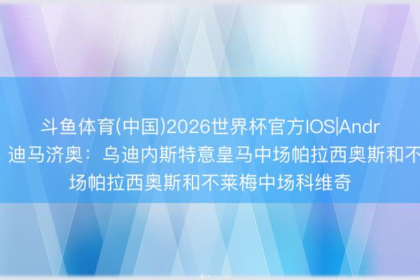 斗鱼体育(中国)2026世界杯官方IOS|Android手机app下载 迪马济奥：乌迪内斯特意皇马中场帕拉西奥斯和不莱梅中场科维奇