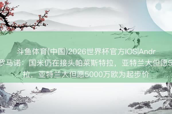 斗鱼体育(中国)2026世界杯官方IOS|Android手机app下载 罗马诺:国米仍在接头帕莱斯特拉,亚特兰大但愿5000万欧为起步价