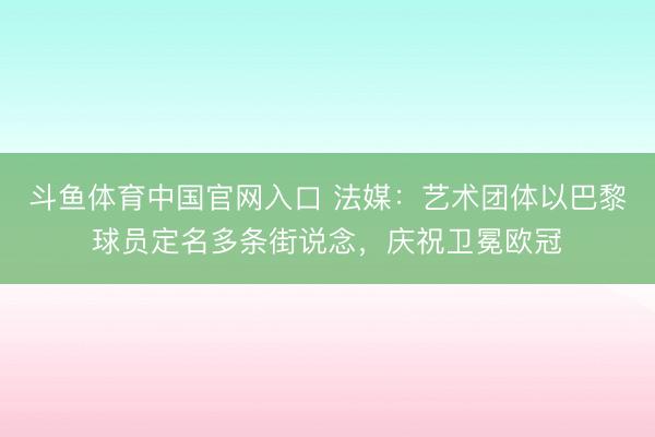 斗鱼体育中国官网入口 法媒：艺术团体以巴黎球员定名多条街说念，庆祝卫冕欧冠
