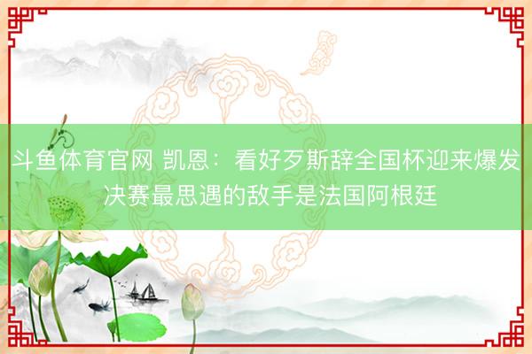 斗鱼体育官网 凯恩：看好歹斯辞全国杯迎来爆发 决赛最思遇的敌手是法国阿根廷
