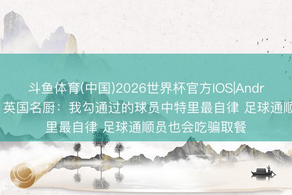斗鱼体育(中国)2026世界杯官方IOS|Android手机app下载 英国名厨：我勾通过的球员中特里最自律 足球通顺员也会吃骗取餐